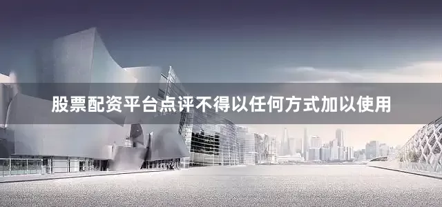 股票配资平台点评不得以任何方式加以使用