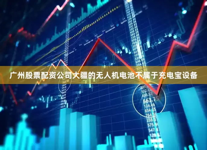 广州股票配资公司大疆的无人机电池不属于充电宝设备