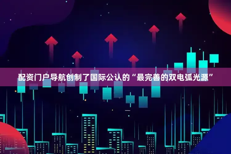 配资门户导航创制了国际公认的“最完善的双电弧光源”