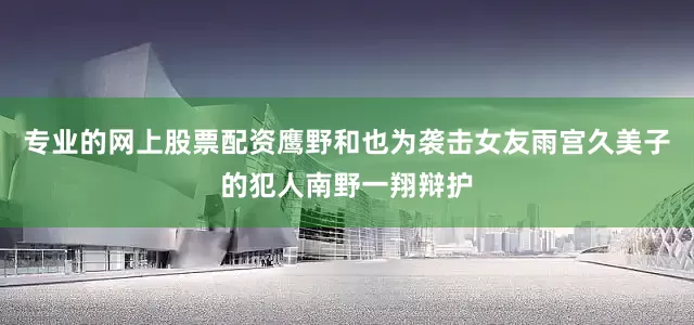专业的网上股票配资鹰野和也为袭击女友雨宫久美子的犯人南野一翔辩护
