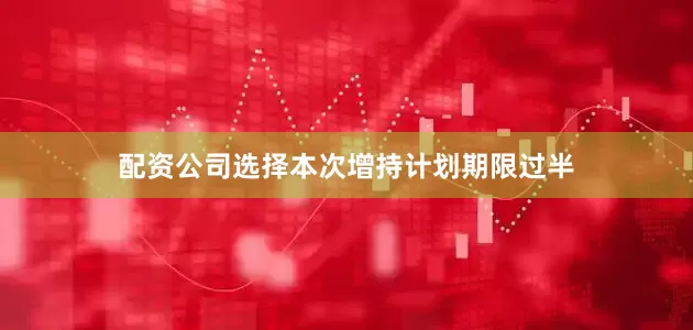 配资公司选择本次增持计划期限过半