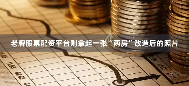 老牌股票配资平台则拿起一张“两房”改造后的照片