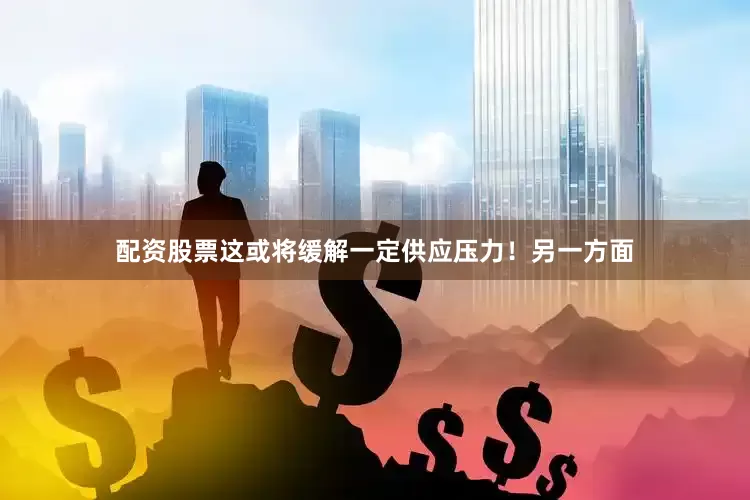 配资股票这或将缓解一定供应压力！另一方面
