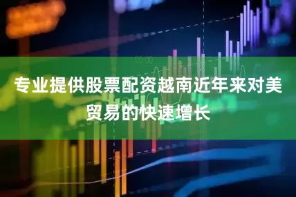 专业提供股票配资越南近年来对美贸易的快速增长