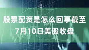 股票配资是怎么回事截至7月10日美股收盘