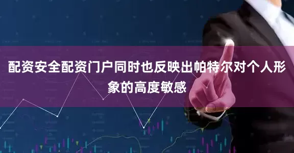 配资安全配资门户同时也反映出帕特尔对个人形象的高度敏感