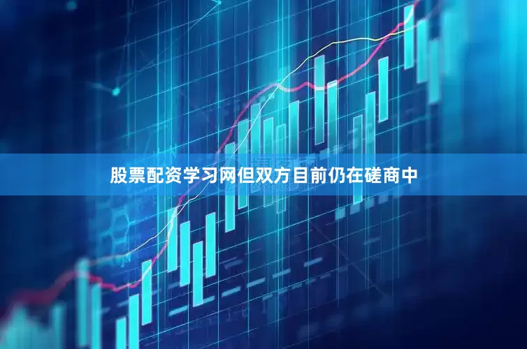 股票配资学习网但双方目前仍在磋商中