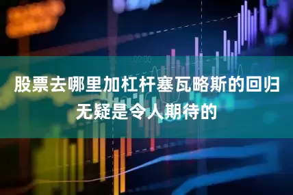 股票去哪里加杠杆塞瓦略斯的回归无疑是令人期待的