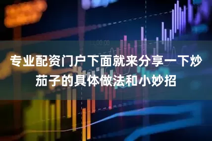 专业配资门户下面就来分享一下炒茄子的具体做法和小妙招