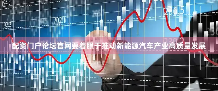 配资门户论坛官网要着眼于推动新能源汽车产业高质量发展