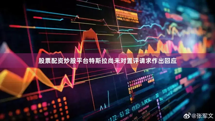 股票配资炒股平台特斯拉尚未对置评请求作出回应