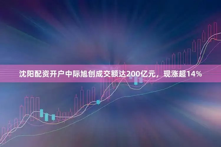 沈阳配资开户中际旭创成交额达200亿元，现涨超14%