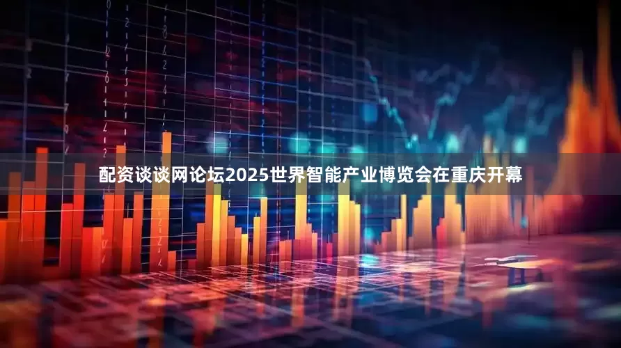 配资谈谈网论坛2025世界智能产业博览会在重庆开幕