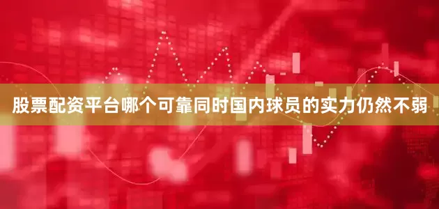 股票配资平台哪个可靠同时国内球员的实力仍然不弱