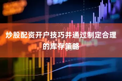 炒股配资开户技巧并通过制定合理的库存策略