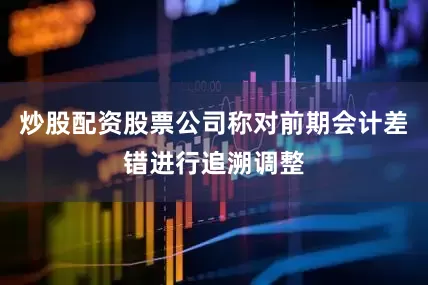 炒股配资股票公司称对前期会计差错进行追溯调整