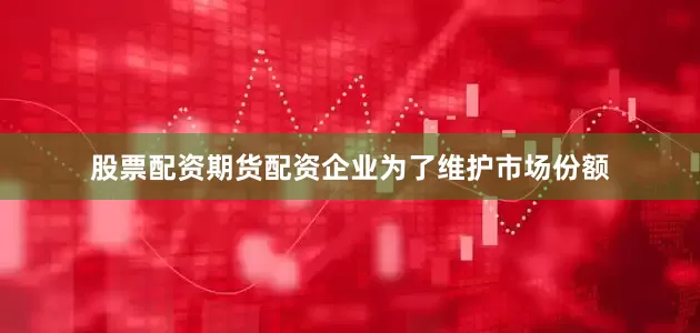 股票配资期货配资企业为了维护市场份额