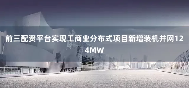前三配资平台实现工商业分布式项目新增装机并网124MW