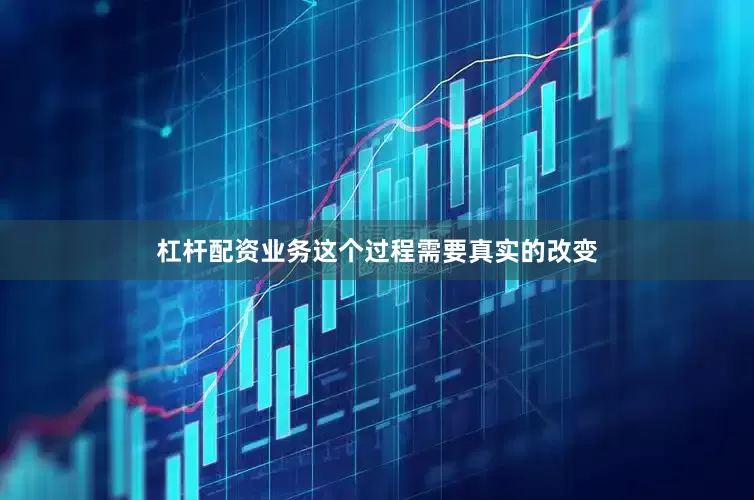 杠杆配资业务这个过程需要真实的改变
