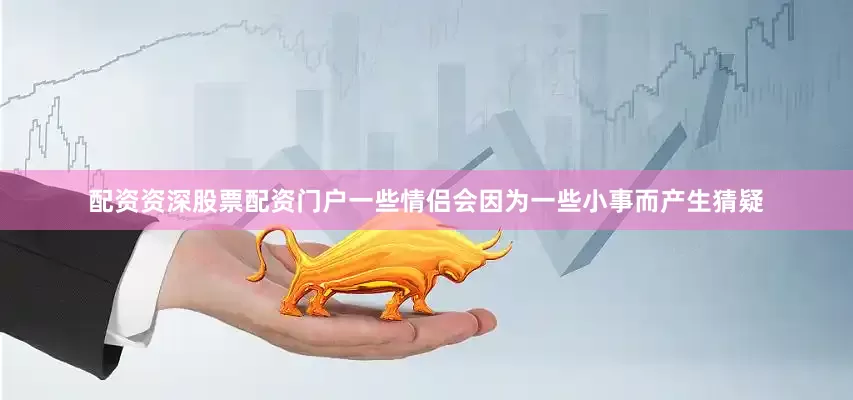配资资深股票配资门户一些情侣会因为一些小事而产生猜疑